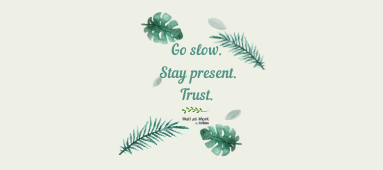 Go Slow. Stay present. Trust.